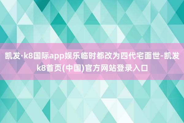 凯发·k8国际app娱乐临时都改为四代宅面世-凯发k8首页(中国)官方网站登录入口