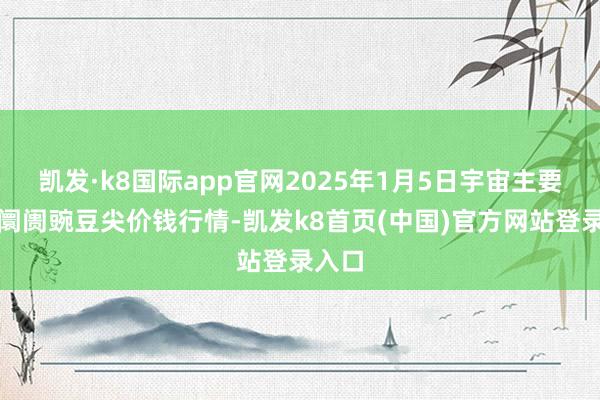 凯发·k8国际app官网2025年1月5日宇宙主要批发阛阓豌豆尖价钱行情-凯发k8首页(中国)官方网站登录入口