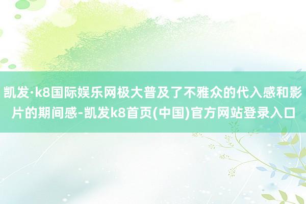 凯发·k8国际娱乐网极大普及了不雅众的代入感和影片的期间感-凯发k8首页(中国)官方网站登录入口