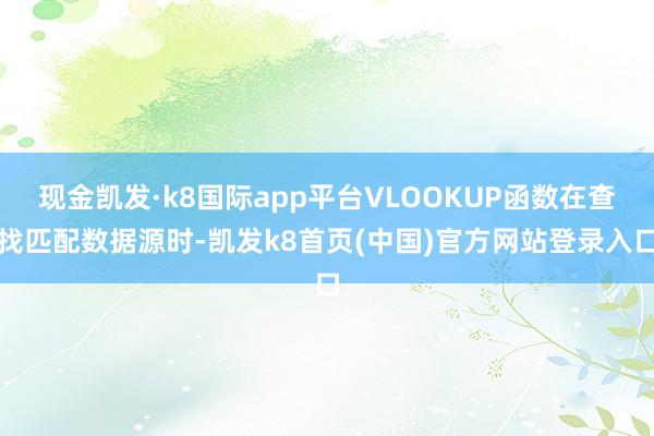 现金凯发·k8国际app平台VLOOKUP函数在查找匹配数据源时-凯发k8首页(中国)官方网站登录入口