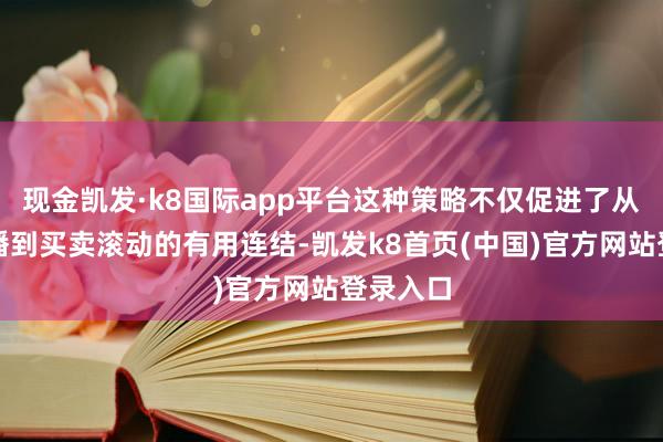 现金凯发·k8国际app平台这种策略不仅促进了从实质传播到买卖滚动的有用连结-凯发k8首页(中国)官方网站登录入口