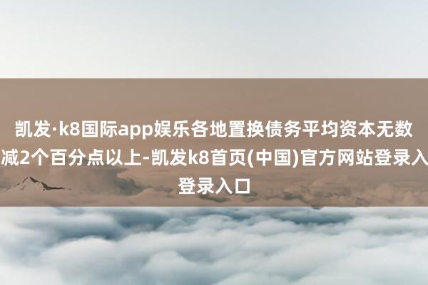 凯发·k8国际app娱乐各地置换债务平均资本无数裁减2个百分点以上-凯发k8首页(中国)官方网站登录入口