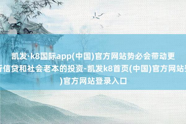 凯发·k8国际app(中国)官方网站势必会带动更多的银行信贷和社会老本的投资-凯发k8首页(中国)官方网站登录入口