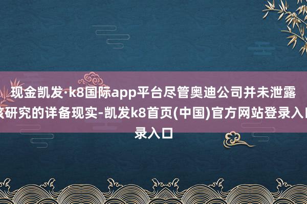 现金凯发·k8国际app平台尽管奥迪公司并未泄露该研究的详备现实-凯发k8首页(中国)官方网站登录入口