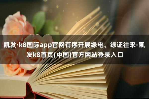 凯发·k8国际app官网有序开展绿电、绿证往来-凯发k8首页(中国)官方网站登录入口