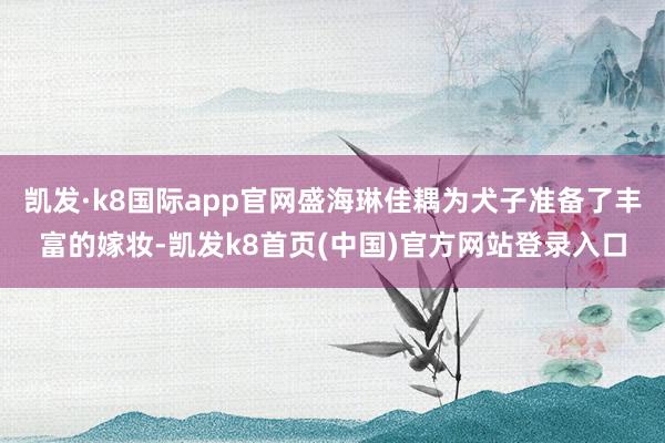 凯发·k8国际app官网盛海琳佳耦为犬子准备了丰富的嫁妆-凯发k8首页(中国)官方网站登录入口
