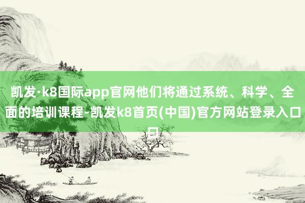 凯发·k8国际app官网他们将通过系统、科学、全面的培训课程-凯发k8首页(中国)官方网站登录入口