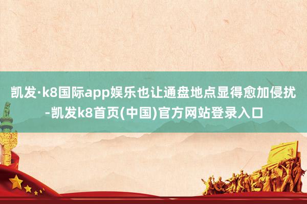 凯发·k8国际app娱乐也让通盘地点显得愈加侵扰-凯发k8首页(中国)官方网站登录入口