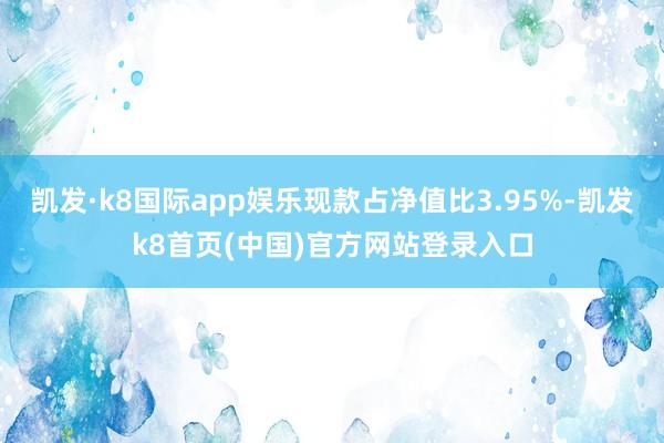 凯发·k8国际app娱乐现款占净值比3.95%-凯发k8首页(中国)官方网站登录入口