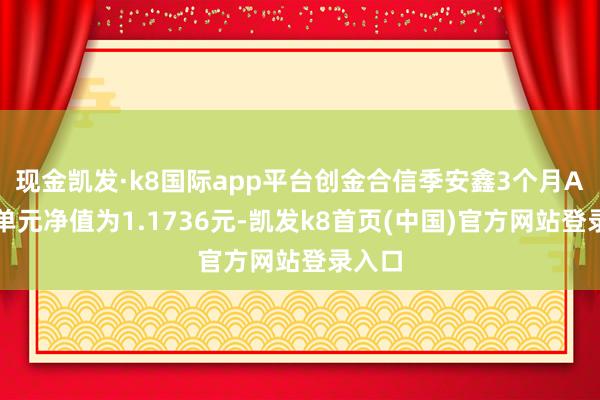 现金凯发·k8国际app平台创金合信季安鑫3个月A最新单元净值为1.1736元-凯发k8首页(中国)官方网站登录入口