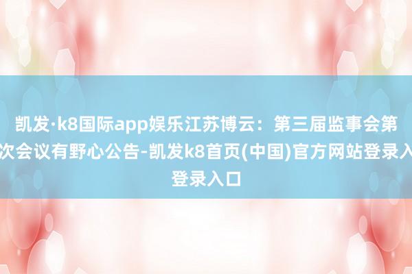 凯发·k8国际app娱乐江苏博云：第三届监事会第一次会议有野心公告-凯发k8首页(中国)官方网站登录入口