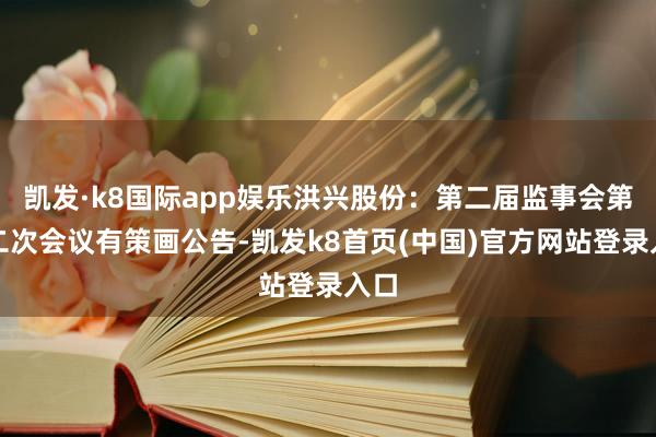 凯发·k8国际app娱乐洪兴股份：第二届监事会第十二次会议有策画公告-凯发k8首页(中国)官方网站登录入口