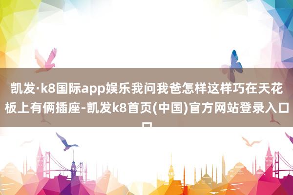 凯发·k8国际app娱乐我问我爸怎样这样巧在天花板上有俩插座-凯发k8首页(中国)官方网站登录入口