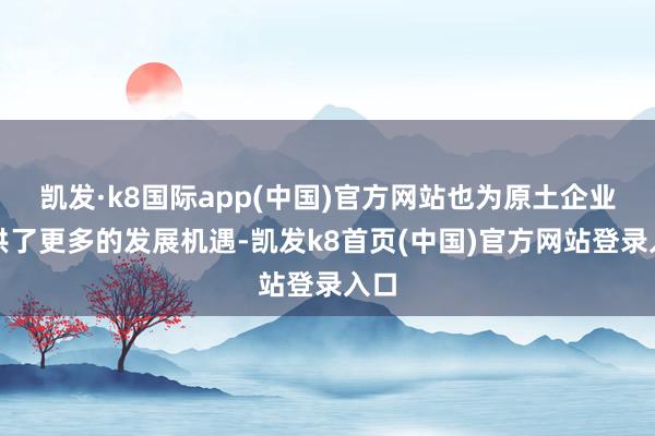 凯发·k8国际app(中国)官方网站也为原土企业提供了更多的发展机遇-凯发k8首页(中国)官方网站登录入口