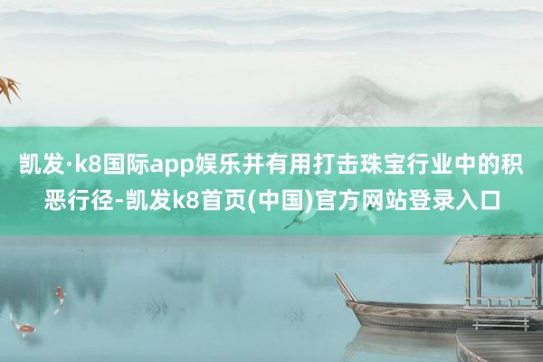 凯发·k8国际app娱乐并有用打击珠宝行业中的积恶行径-凯发k8首页(中国)官方网站登录入口