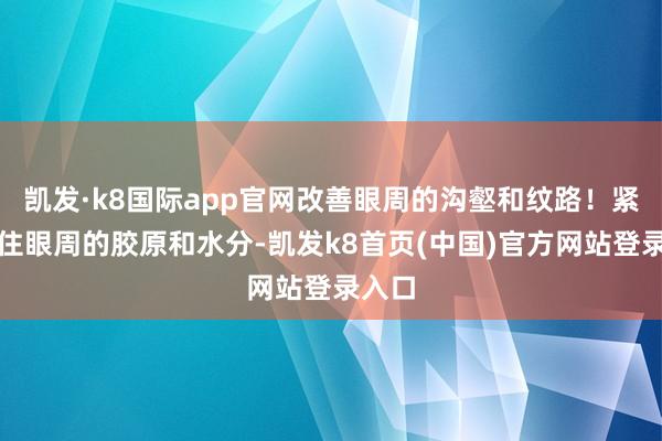 凯发·k8国际app官网改善眼周的沟壑和纹路！紧紧锁住眼周的胶原和水分-凯发k8首页(中国)官方网站登录入口
