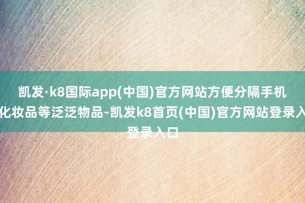 凯发·k8国际app(中国)官方网站方便分隔手机、化妆品等泛泛物品-凯发k8首页(中国)官方网站登录入口