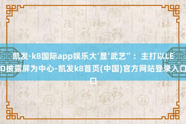 凯发·k8国际app娱乐大‘显’武艺”：主打以LED披露屏为中心-凯发k8首页(中国)官方网站登录入口