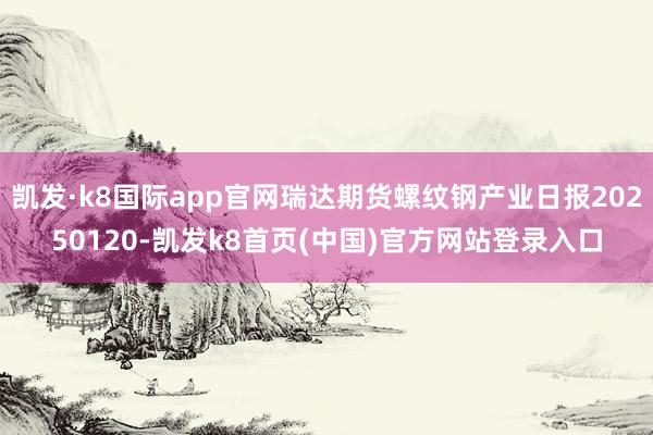 凯发·k8国际app官网瑞达期货螺纹钢产业日报20250120-凯发k8首页(中国)官方网站登录入口