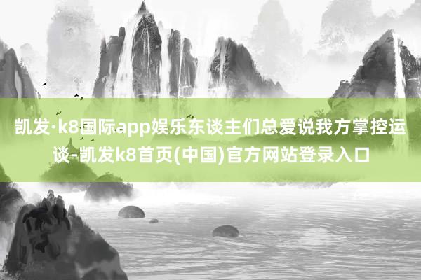 凯发·k8国际app娱乐东谈主们总爱说我方掌控运谈-凯发k8首页(中国)官方网站登录入口