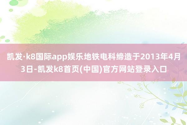 凯发·k8国际app娱乐地铁电科缔造于2013年4月3日-凯发k8首页(中国)官方网站登录入口