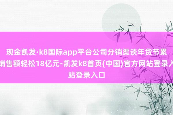 现金凯发·k8国际app平台公司分销渠谈年货节累计销售额轻松18亿元-凯发k8首页(中国)官方网站登录入口