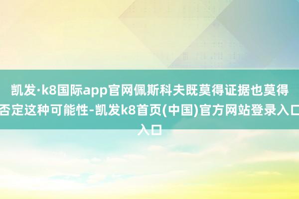 凯发·k8国际app官网佩斯科夫既莫得证据也莫得否定这种可能性-凯发k8首页(中国)官方网站登录入口