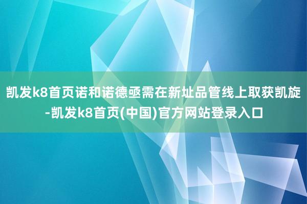 凯发k8首页诺和诺德亟需在新址品管线上取获凯旋-凯发k8首页(中国)官方网站登录入口