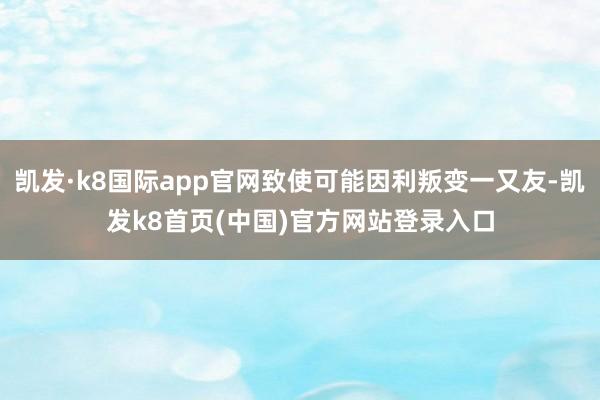 凯发·k8国际app官网致使可能因利叛变一又友-凯发k8首页(中国)官方网站登录入口