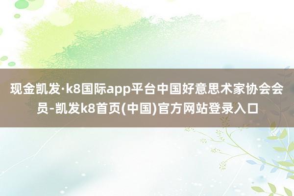 现金凯发·k8国际app平台中国好意思术家协会会员-凯发k8首页(中国)官方网站登录入口