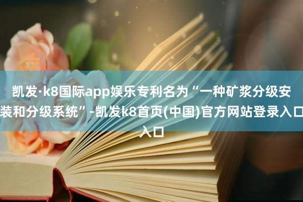 凯发·k8国际app娱乐专利名为“一种矿浆分级安装和分级系统”-凯发k8首页(中国)官方网站登录入口