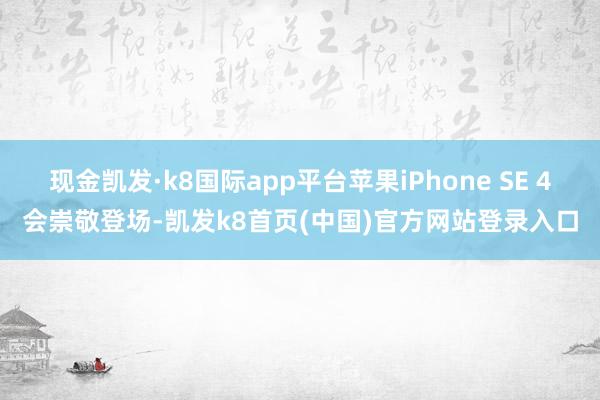 现金凯发·k8国际app平台苹果iPhone SE 4会崇敬登场-凯发k8首页(中国)官方网站登录入口