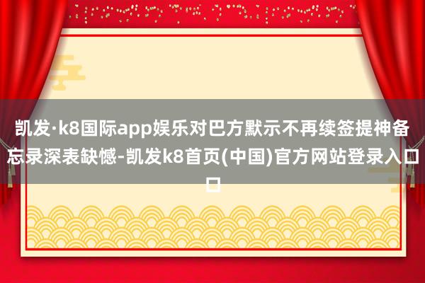 凯发·k8国际app娱乐对巴方默示不再续签提神备忘录深表缺憾-凯发k8首页(中国)官方网站登录入口