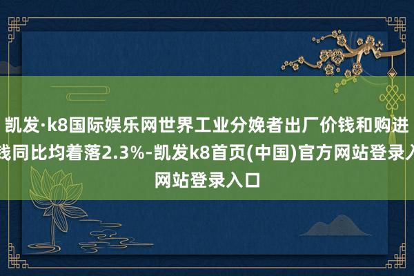 凯发·k8国际娱乐网世界工业分娩者出厂价钱和购进价钱同比均着落2.3%-凯发k8首页(中国)官方网站登录入口