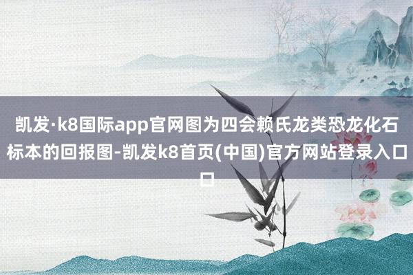 凯发·k8国际app官网图为四会赖氏龙类恐龙化石标本的回报图-凯发k8首页(中国)官方网站登录入口