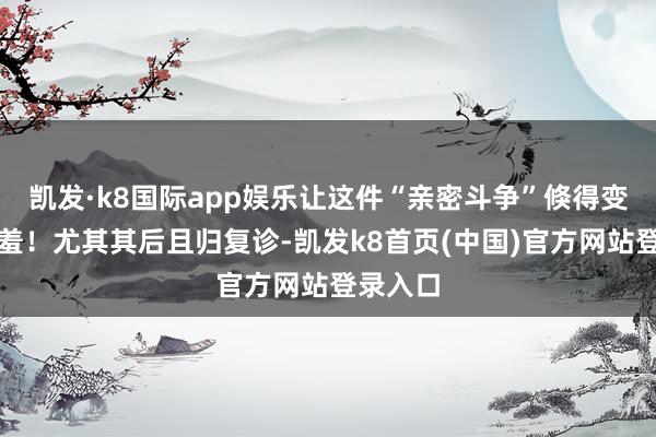 凯发·k8国际app娱乐让这件“亲密斗争”倏得变得好害羞！尤其其后且归复诊-凯发k8首页(中国)官方网站登录入口