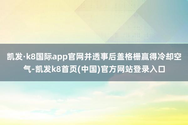 凯发·k8国际app官网并透事后盖格栅赢得冷却空气-凯发k8首页(中国)官方网站登录入口