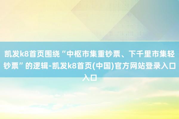 凯发k8首页围绕“中枢市集重钞票、下千里市集轻钞票”的逻辑-凯发k8首页(中国)官方网站登录入口
