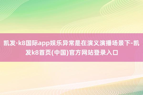 凯发·k8国际app娱乐异常是在演义演播场景下-凯发k8首页(中国)官方网站登录入口