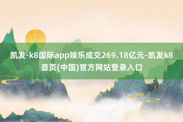 凯发·k8国际app娱乐成交269.18亿元-凯发k8首页(中国)官方网站登录入口