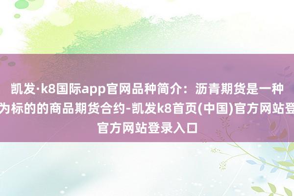 凯发·k8国际app官网品种简介:沥青期货是一种以沥青为标的的商品期货合约-凯发k8首页(中国)官方网站登录入口