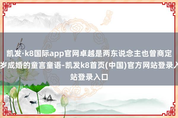 凯发·k8国际app官网卓越是两东说念主也曾商定17岁成婚的童言童语-凯发k8首页(中国)官方网站登录入口