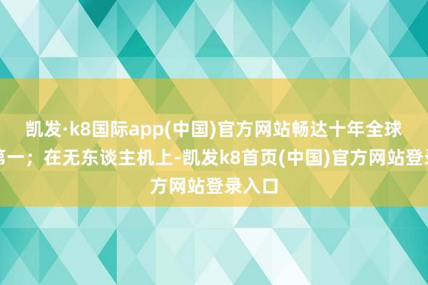 凯发·k8国际app(中国)官方网站畅达十年全球销量第一；在无东谈主机上-凯发k8首页(中国)官方网站登录入口