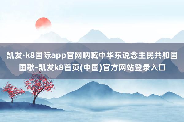 凯发·k8国际app官网呐喊中华东说念主民共和国国歌-凯发k8首页(中国)官方网站登录入口