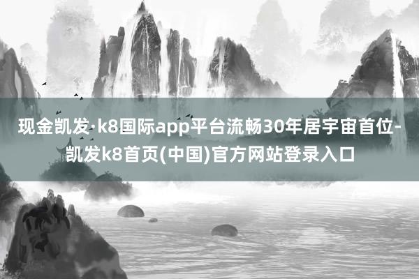 现金凯发·k8国际app平台流畅30年居宇宙首位-凯发k8首页(中国)官方网站登录入口