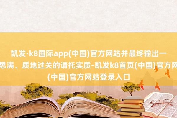 凯发·k8国际app(中国)官方网站并最终输出一个结构好意思满、质地过关的请托实质-凯发k8首页(中国)官方网站登录入口