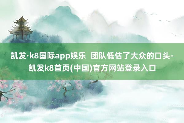凯发·k8国际app娱乐 团队低估了大众的口头-凯发k8首页(中国)官方网站登录入口