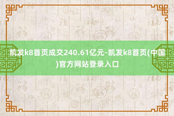 凯发k8首页成交240.61亿元-凯发k8首页(中国)官方网站登录入口