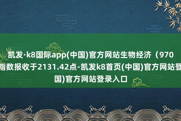 凯发·k8国际app(中国)官方网站生物经济（970038）指数报收于2131.42点-凯发k8首页(中国)官方网站登录入口