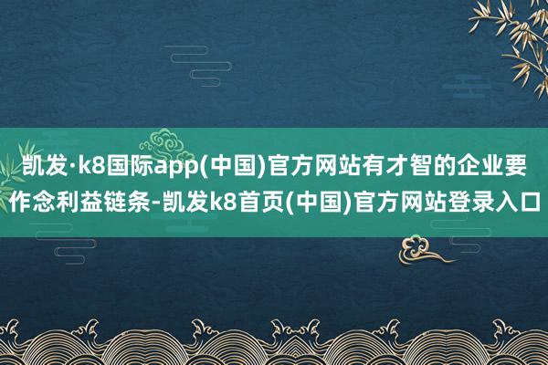 凯发·k8国际app(中国)官方网站有才智的企业要作念利益链条-凯发k8首页(中国)官方网站登录入口